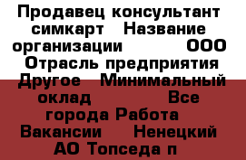 Продавец-консультант симкарт › Название организации ­ Qprom, ООО › Отрасль предприятия ­ Другое › Минимальный оклад ­ 28 000 - Все города Работа » Вакансии   . Ненецкий АО,Топседа п.